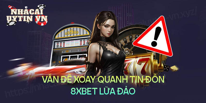 Những vấn đề xoay quanh tin đồn 8XBet lừa đảo